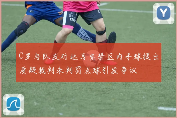 C罗与队友对达马克禁区内手球提出质疑裁判未判罚点球引发争议