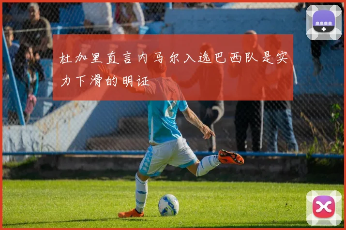 杜加里直言内马尔入选巴西队是实力下滑的明证