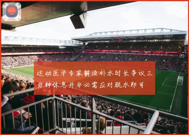 运动医学专家解读补水时长争议三分钟休息并非必需应对脱水即可