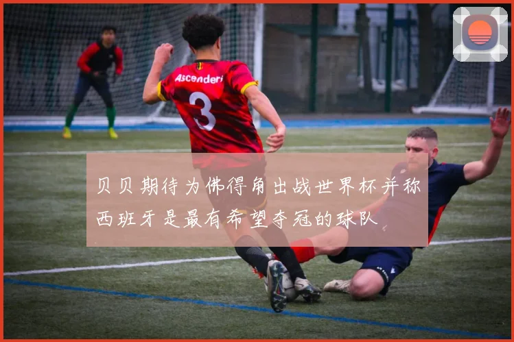 贝贝期待为佛得角出战世界杯并称西班牙是最有希望夺冠的球队