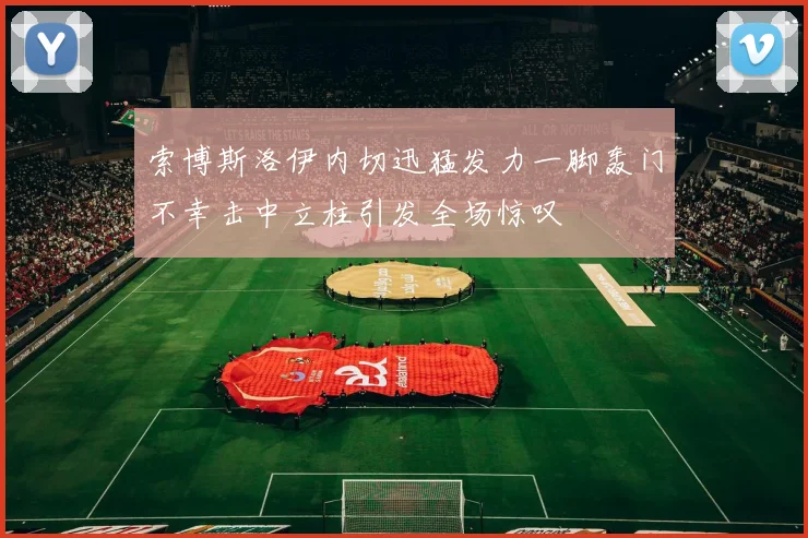 索博斯洛伊内切迅猛发力一脚轰门不幸击中立柱引发全场惊叹