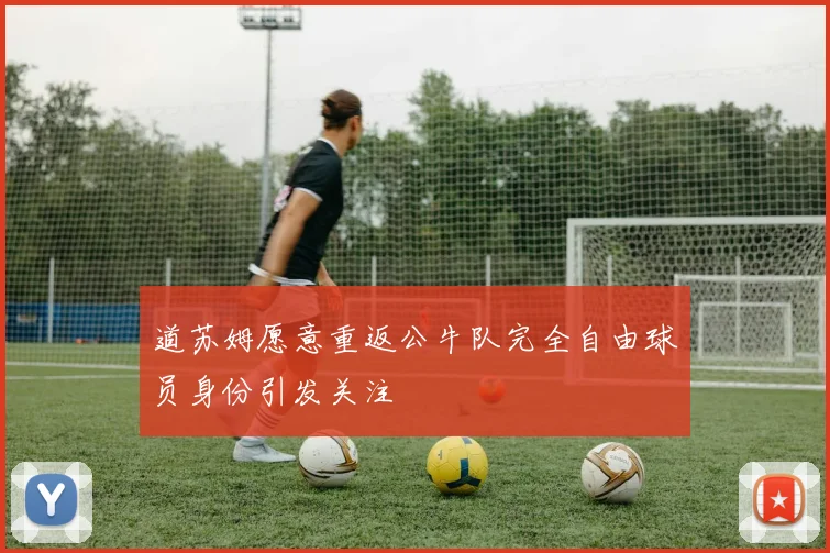 道苏姆愿意重返公牛队完全自由球员身份引发关注