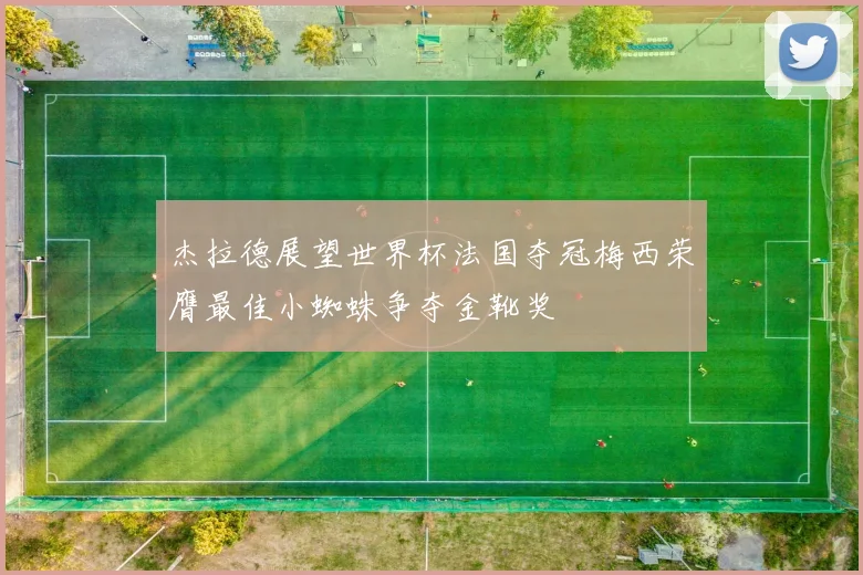 杰拉德展望世界杯法国夺冠梅西荣膺最佳小蜘蛛争夺金靴奖