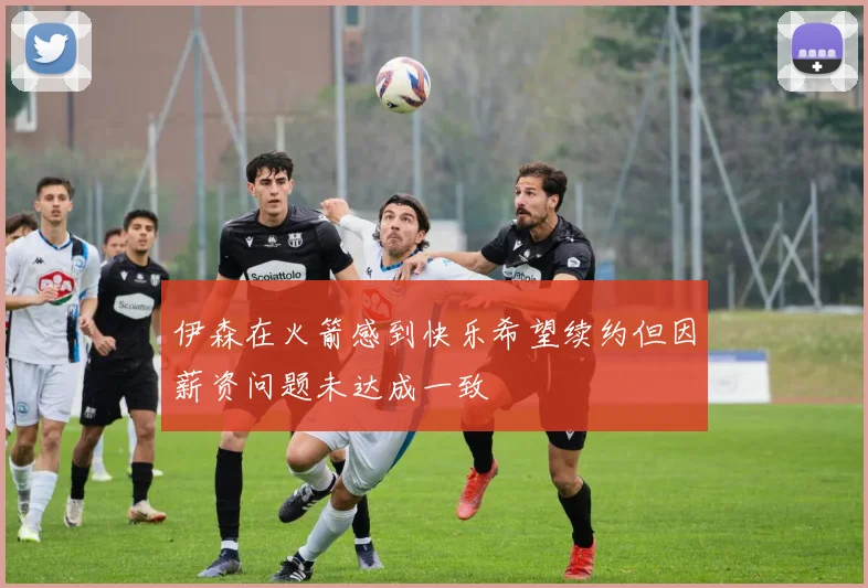 伊森在火箭感到快乐希望续约但因薪资问题未达成一致