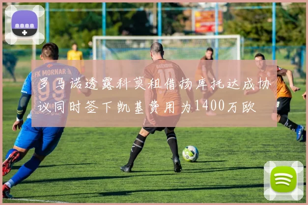 罗马诺透露科莫租借扬库托达成协议同时签下凯基费用为1400万欧