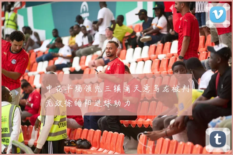 申花半场领先三镇高天意乌龙被判无效徐皓阳进球助力