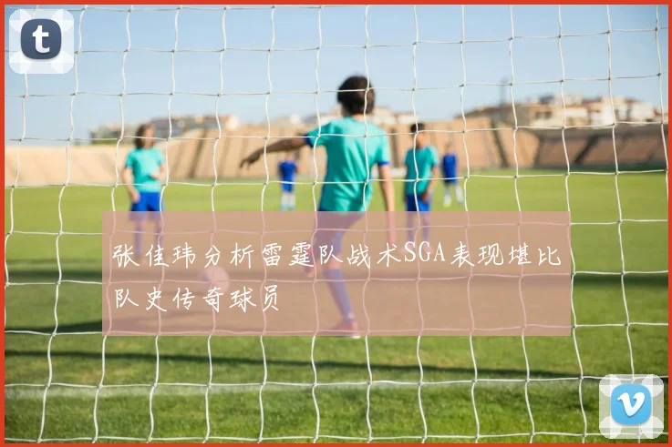 张佳玮分析雷霆队战术SGA表现堪比队史传奇球员