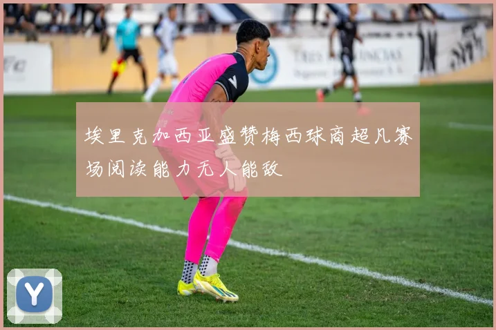 埃里克加西亚盛赞梅西球商超凡赛场阅读能力无人能敌