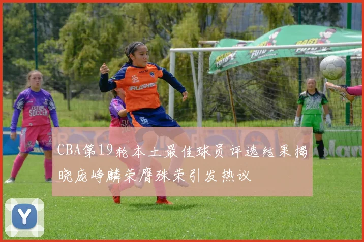 CBA第19轮本土最佳球员评选结果揭晓庞峥麟荣膺殊荣引发热议