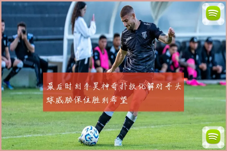 最后时刻李昊神奇扑救化解对手头球威胁保住胜利希望