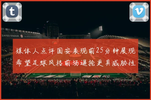 媒体人点评国安表现前25分钟展现希望足球风格前场逼抢更具威胁性
