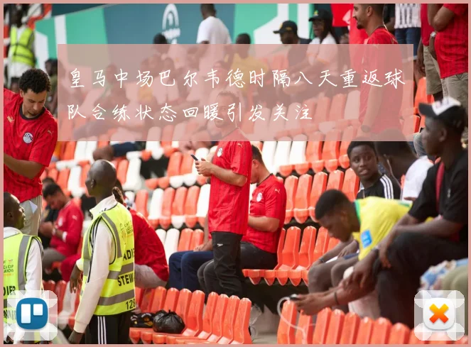 皇马中场巴尔韦德时隔八天重返球队合练状态回暖引发关注