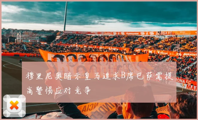 穆里尼奥暗示皇马追求B席巴萨需提高警惕应对竞争