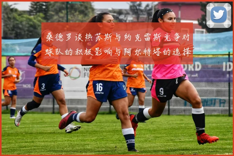 桑德罗谈热苏斯与约克雷斯竞争对球队的积极影响与阿尔特塔的选择难题