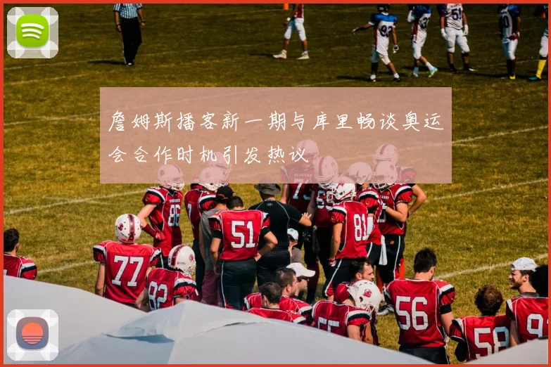詹姆斯播客新一期与库里畅谈奥运会合作时机引发热议