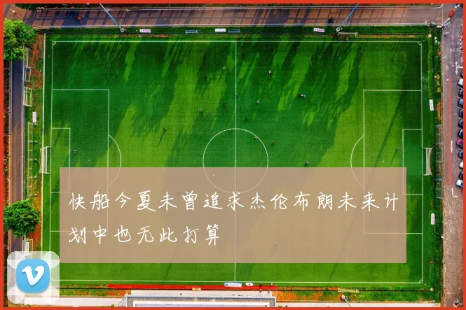 快船今夏未曾追求杰伦布朗未来计划中也无此打算