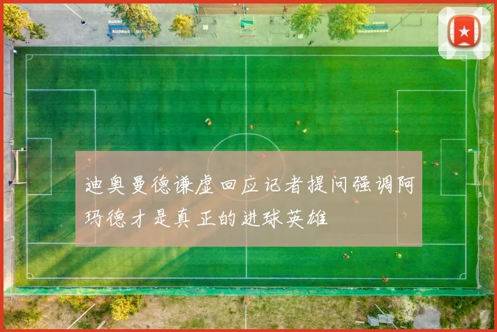 迪奥曼德谦虚回应记者提问强调阿玛德才是真正的进球英雄